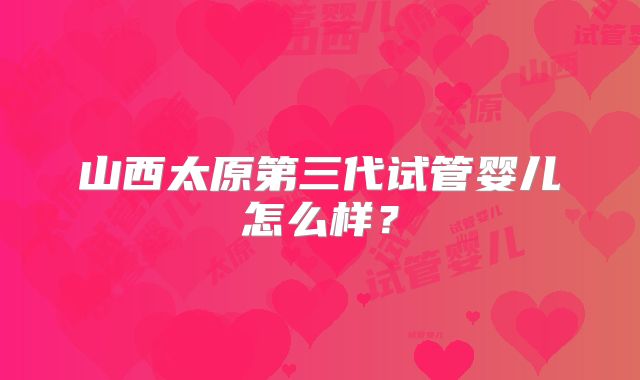 山西太原第三代试管婴儿怎么样？