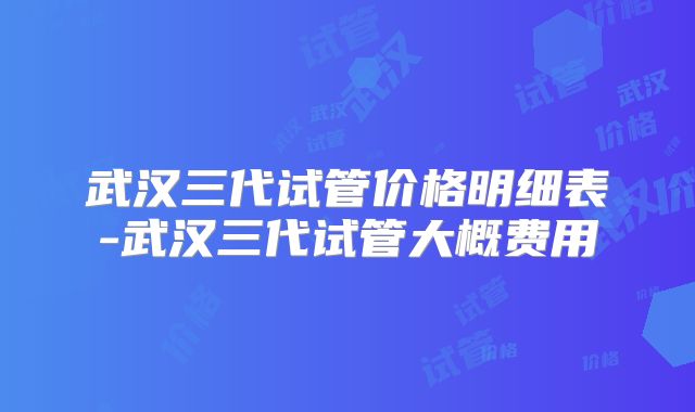 武汉三代试管价格明细表-武汉三代试管大概费用