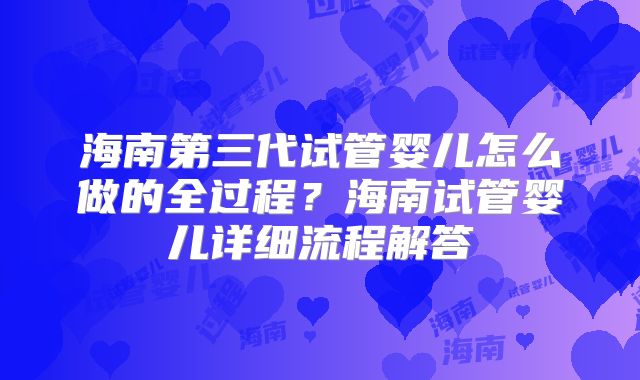海南第三代试管婴儿怎么做的全过程？海南试管婴儿详细流程解答