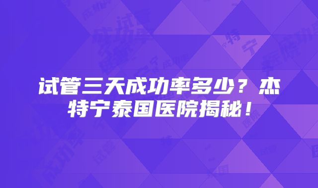 试管三天成功率多少？杰特宁泰国医院揭秘！