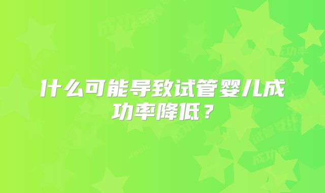 什么可能导致试管婴儿成功率降低?