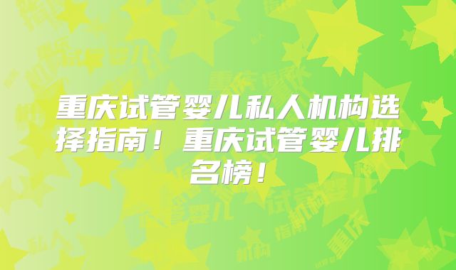 重庆试管婴儿私人机构选择指南！重庆试管婴儿排名榜！