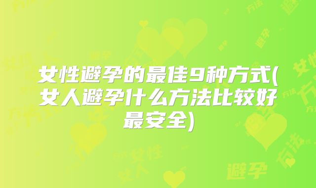 女性避孕的最佳9种方式(女人避孕什么方法比较好最安全)