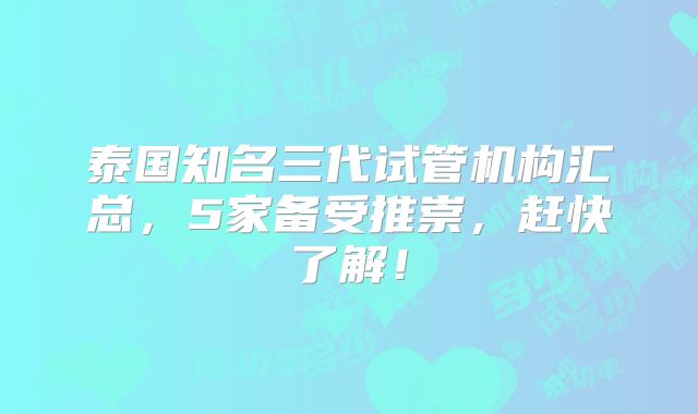 泰国知名三代试管机构汇总，5家备受推崇，赶快了解！