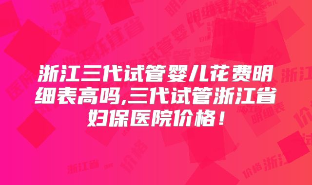 浙江三代试管婴儿花费明细表高吗,三代试管浙江省妇保医院价格!