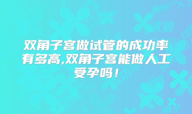双角子宫做试管的成功率有多高,双角子宫能做人工受孕吗!