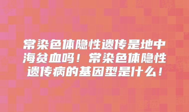 常染色体隐性遗传是地中海贫血吗！常染色体隐性遗传病的基因型是什么！