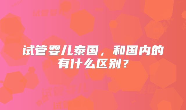 试管婴儿泰国,和国内的有什么区别?