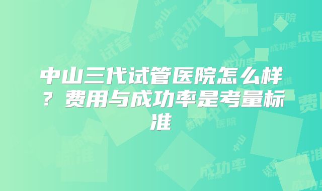 中山三代试管医院怎么样？费用与成功率是考量标准
