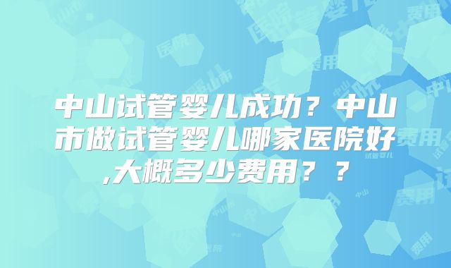 中山试管婴儿成功?中山市做试管婴儿哪家医院好,大概多少费用??