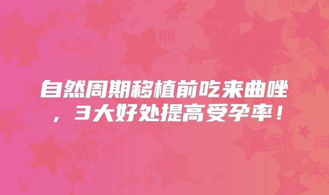 自然周期移植前吃来曲唑，3大好处提高受孕率！