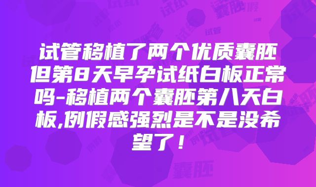 试管移植了两个优质囊胚但第8天早孕试纸白板正常吗-移植两个囊胚第八天白板,例假感强烈是不是没希望了！