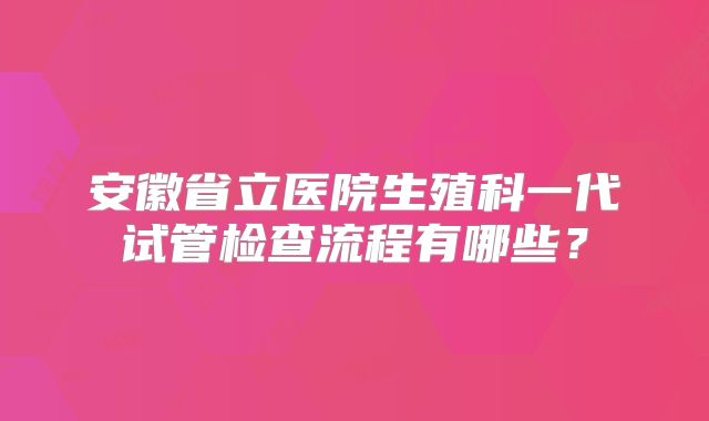 安徽省立医院生殖科一代试管检查流程有哪些？