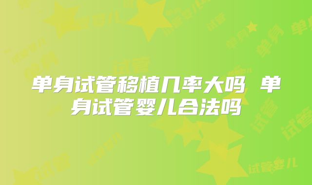 单身试管移植几率大吗 单身试管婴儿合法吗