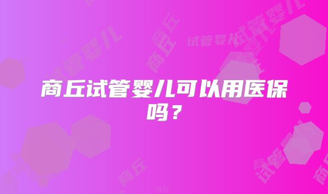 商丘试管婴儿可以用医保吗？
