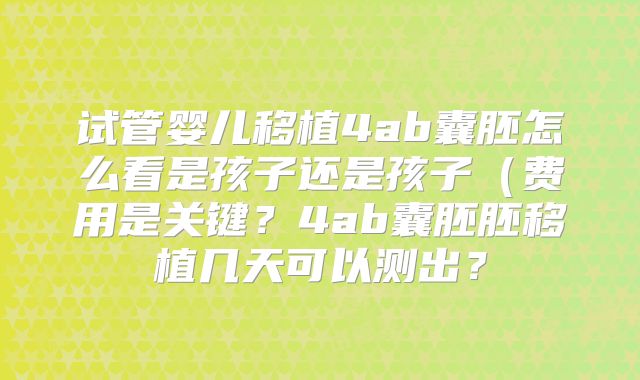 试管婴儿移植4ab囊胚怎么看是孩子还是孩子（费用是关键？4ab囊胚胚移植几天可以测出？