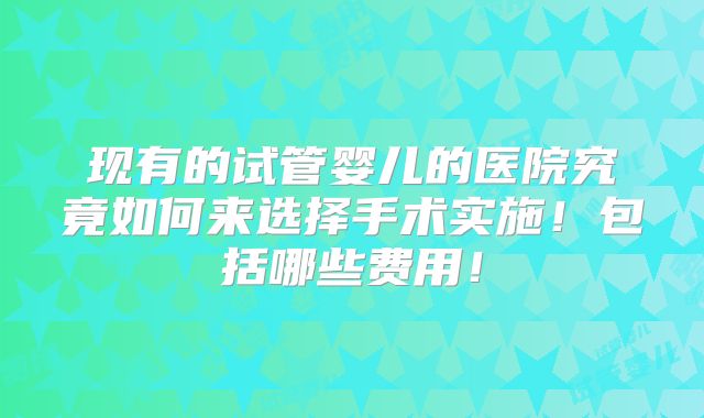 现有的试管婴儿的医院究竟如何来选择手术实施！包括哪些费用！