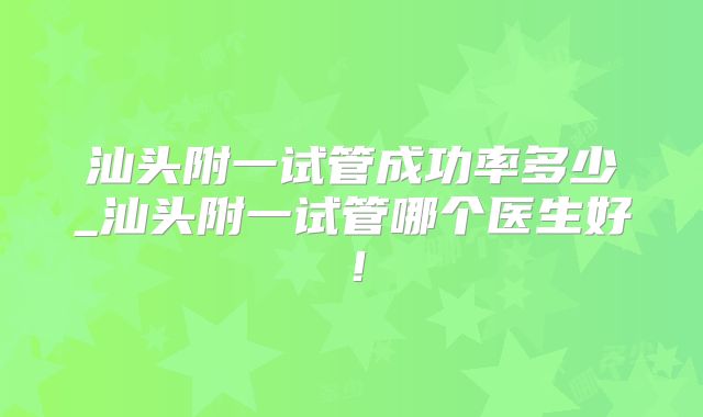 汕头附一试管成功率多少_汕头附一试管哪个医生好！
