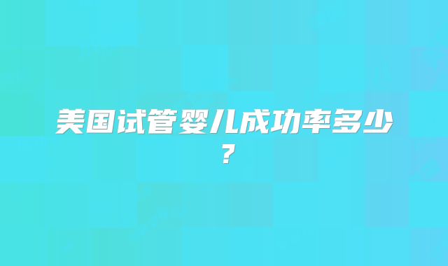美国试管婴儿成功率多少?