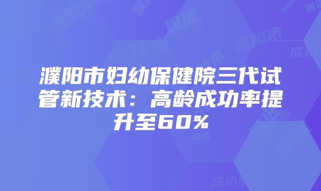 濮阳市妇幼保健院三代试管新技术：高龄成功率提升至60%