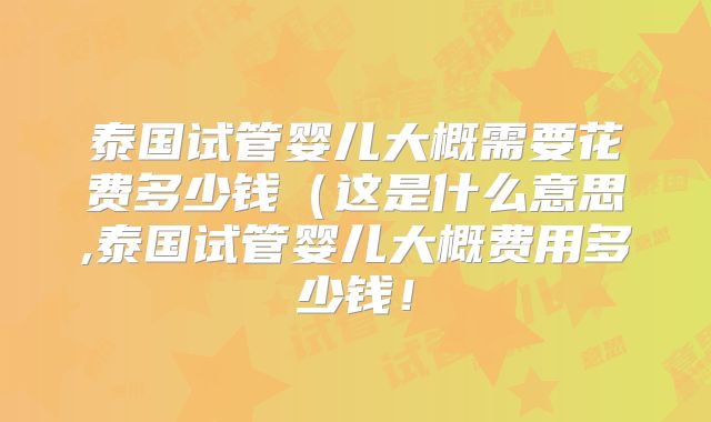 泰国试管婴儿大概需要花费多少钱（这是什么意思,泰国试管婴儿大概费用多少钱！