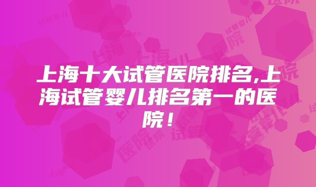 上海十大试管医院排名,上海试管婴儿排名第一的医院!