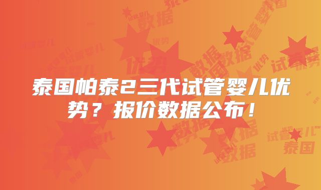 泰国帕泰2三代试管婴儿优势？报价数据公布！