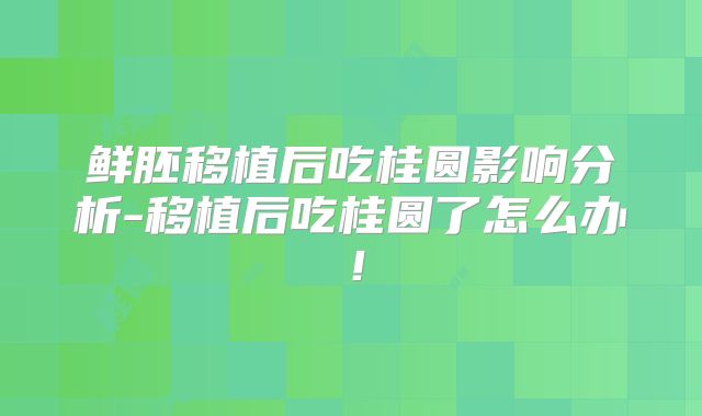 鲜胚移植后吃桂圆影响分析-移植后吃桂圆了怎么办！