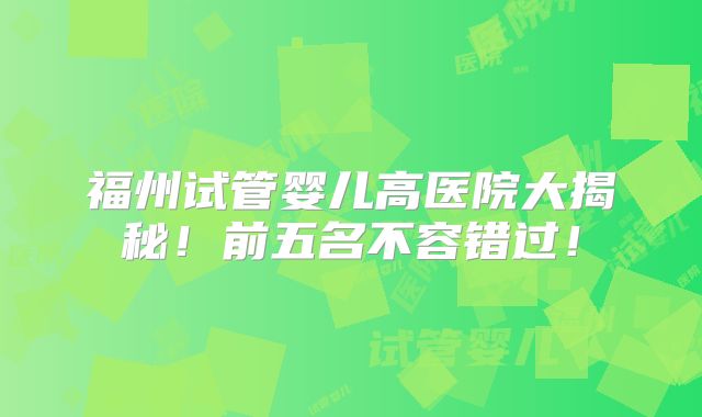 福州试管婴儿高医院大揭秘！前五名不容错过！