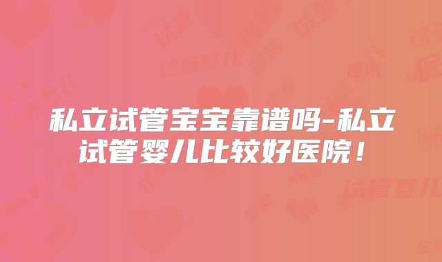 私立试管宝宝靠谱吗-私立试管婴儿比较好医院！