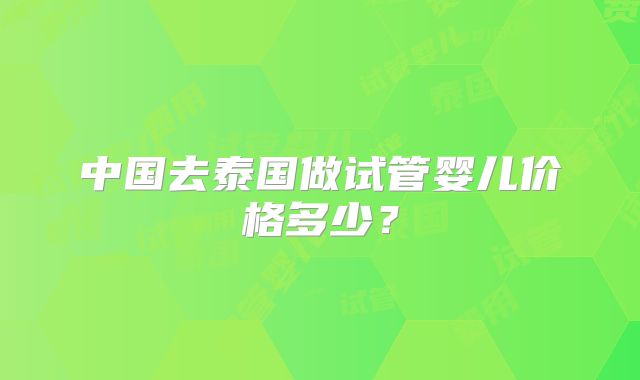 中国去泰国做试管婴儿价格多少？
