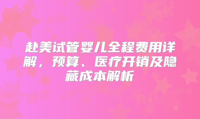赴美试管婴儿全程费用详解，预算、医疗开销及隐藏成本解析