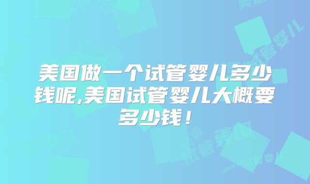 美国做一个试管婴儿多少钱呢,美国试管婴儿大概要多少钱！