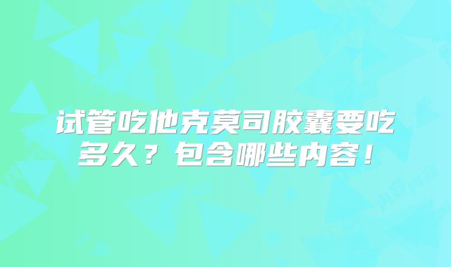 试管吃他克莫司胶囊要吃多久？包含哪些内容！