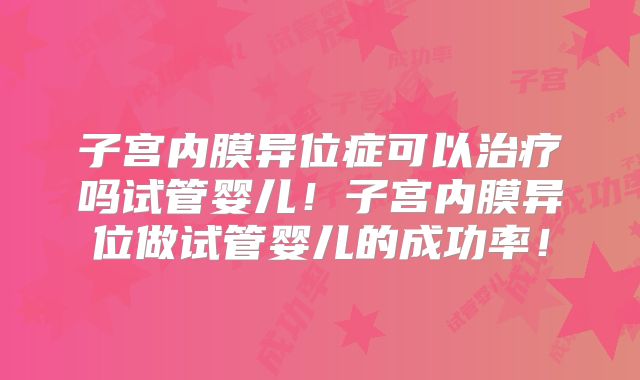 子宫内膜异位症可以治疗吗试管婴儿！子宫内膜异位做试管婴儿的成功率！