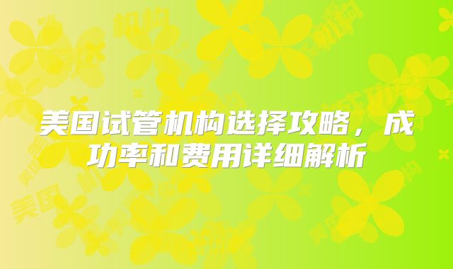 美国试管机构选择攻略,成功率和费用详细解析