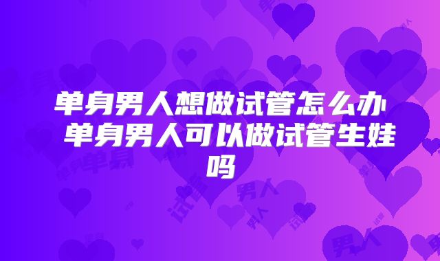 单身男人想做试管怎么办 单身男人可以做试管生娃吗