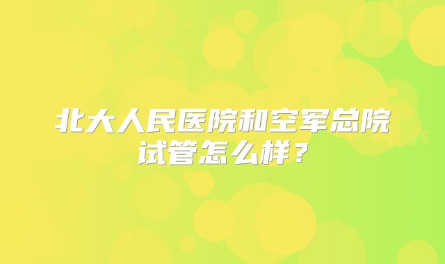 北大人民医院和空军总院试管怎么样？