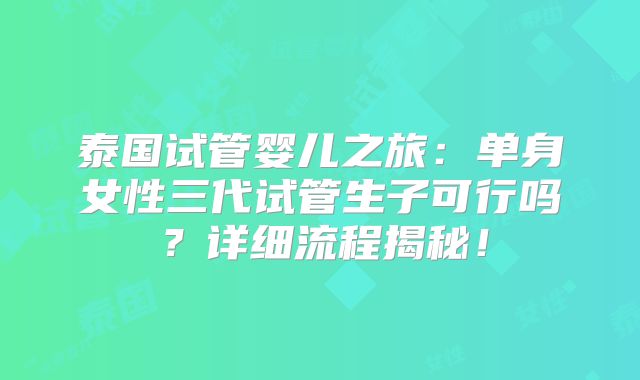 泰国试管婴儿之旅:单身女性三代试管生子可行吗?详细流程揭秘!