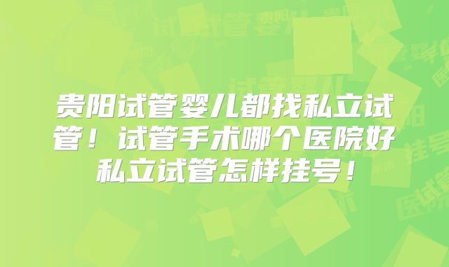 贵阳试管婴儿都找私立试管!试管手术哪个医院好私立试管怎样挂号!