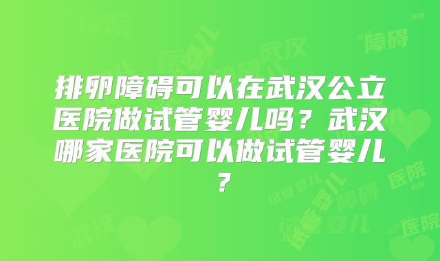 排卵障碍可以在武汉公立医院做试管婴儿吗？武汉哪家医院可以做试管婴儿？