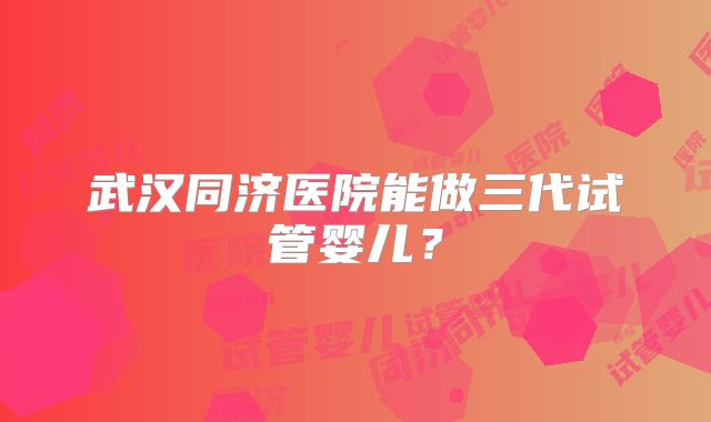 武汉同济医院能做三代试管婴儿？