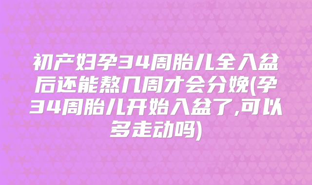 初产妇孕34周胎儿全入盆后还能熬几周才会分娩(孕34周胎儿开始入盆了,可以多走动吗)