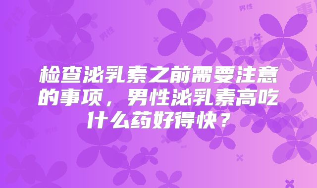 检查泌乳素之前需要注意的事项,男性泌乳素高吃什么药好得快?