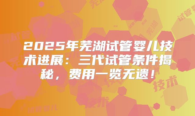 2025年芜湖试管婴儿技术进展：三代试管条件揭秘，费用一览无遗！