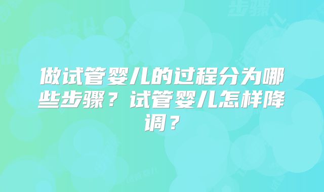 做试管婴儿的过程分为哪些步骤?试管婴儿怎样降调?