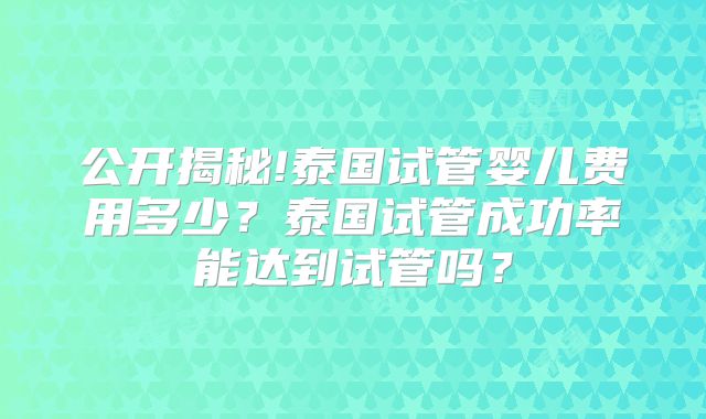 公开揭秘!泰国试管婴儿费用多少?泰国试管成功率能达到试管吗?