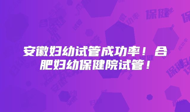 安徽妇幼试管成功率!合肥妇幼保健院试管!