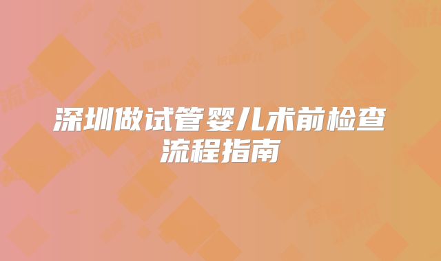 深圳做试管婴儿术前检查流程指南