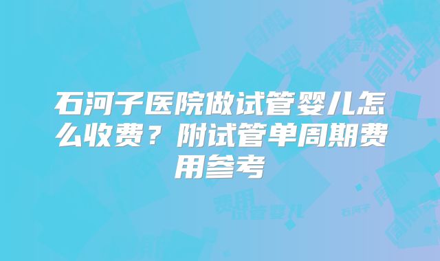 石河子医院做试管婴儿怎么收费?附试管单周期费用参考